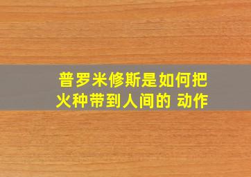 普罗米修斯是如何把火种带到人间的 动作